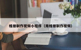 澄迈相册制作视频小程序（用相册制作视频）