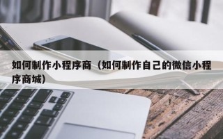 澄迈如何制作小程序商（如何制作自己的微信小程序商城）